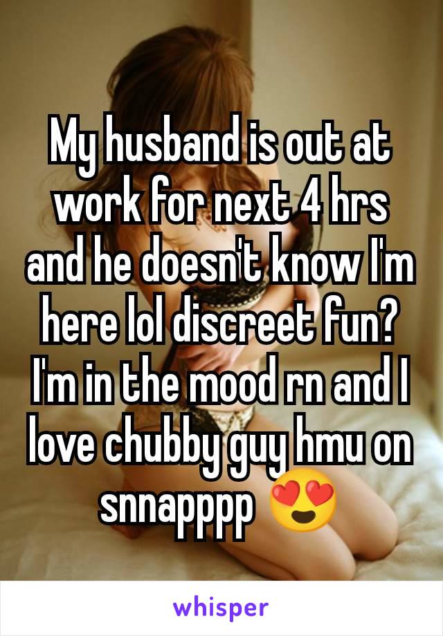 My husband is out at work for next 4 hrs and he doesn't know I'm here lol discreet fun? I'm in the mood rn and I love chubby guy hmu on snnapppp 😍