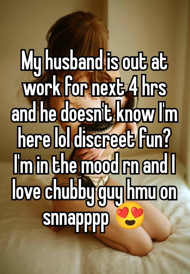 My husband is out at work for next 4 hrs and he doesn't know I'm here lol discreet fun? I'm in the mood rn and I love chubby guy hmu on snnapppp 😍