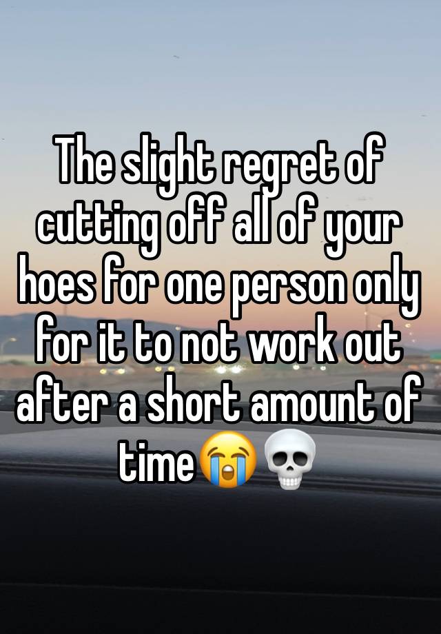 The slight regret of cutting off all of your hoes for one person only for it to not work out after a short amount of time😭💀