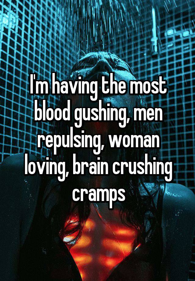 I'm having the most blood gushing, men repulsing, woman loving, brain crushing cramps