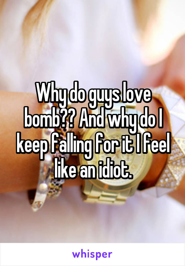 Why do guys love bomb?? And why do I keep falling for it I feel like an idiot.