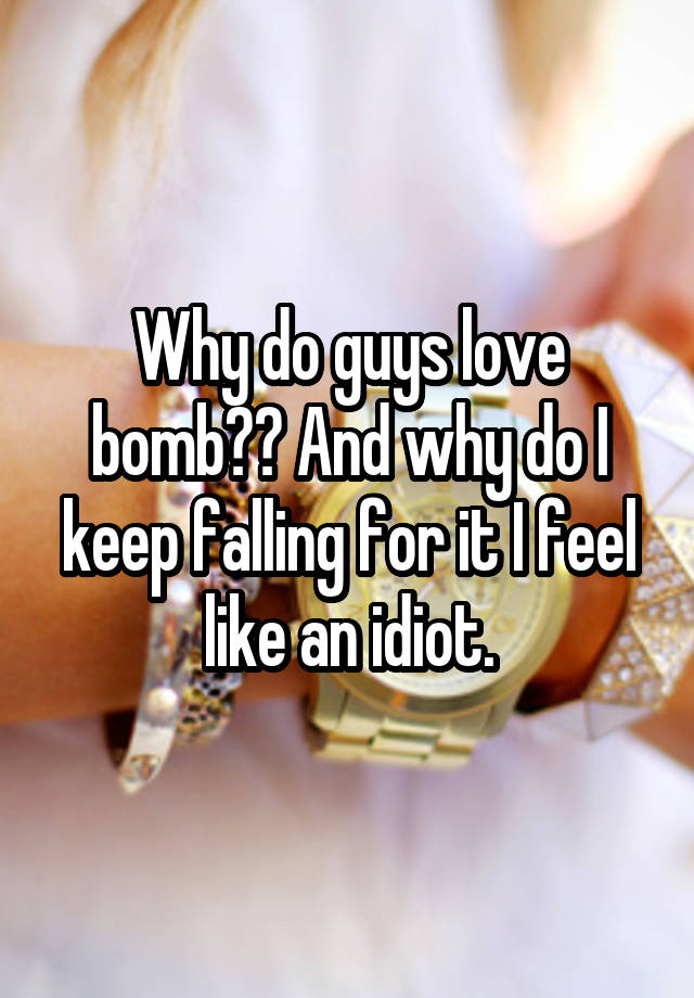 Why do guys love bomb?? And why do I keep falling for it I feel like an idiot.