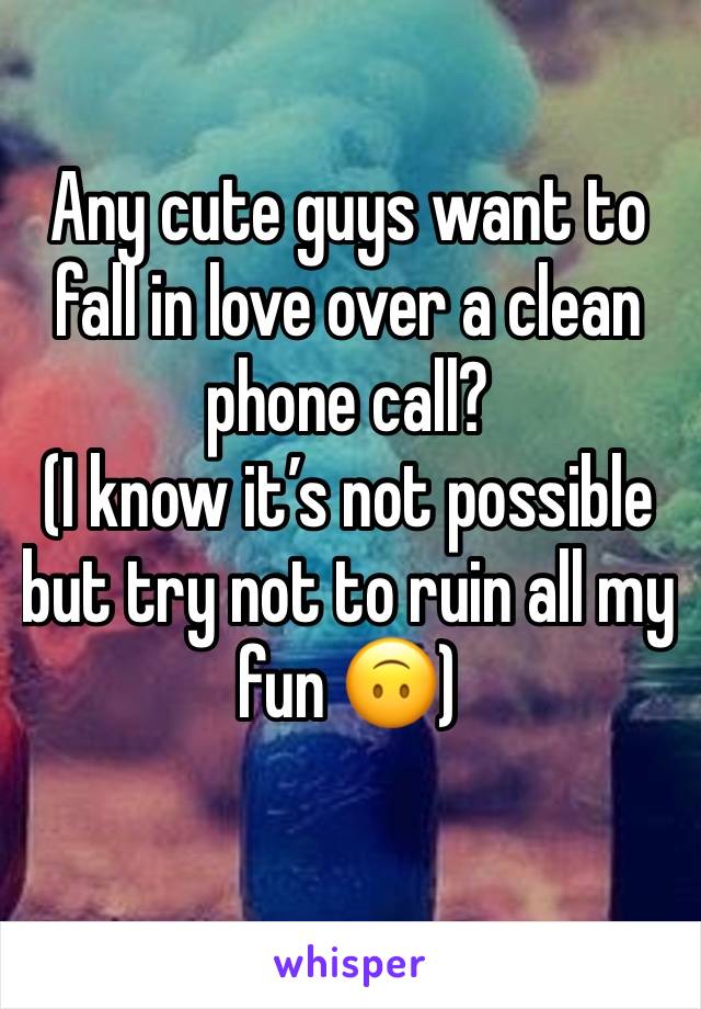 Any cute guys want to fall in love over a clean phone call? 
(I know it’s not possible but try not to ruin all my fun 🙃) 
