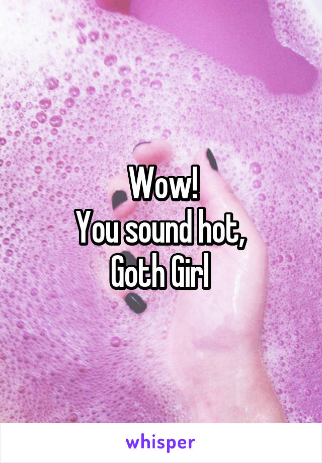 Wow!
You sound hot, 
Goth Girl 