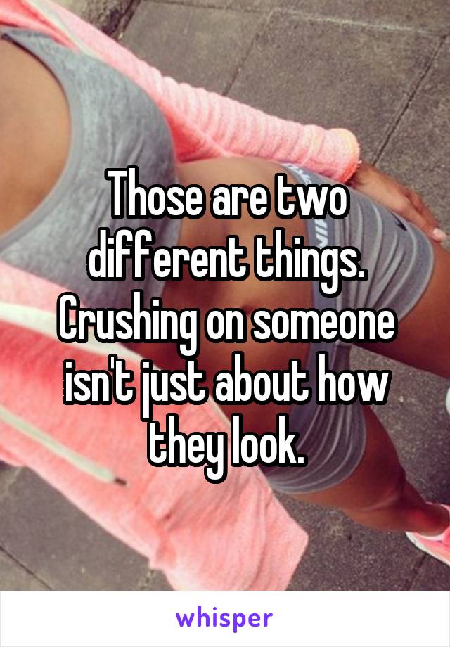 Those are two different things. Crushing on someone isn't just about how they look.