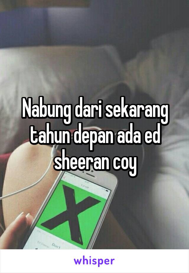 Nabung dari sekarang tahun depan ada ed sheeran coy