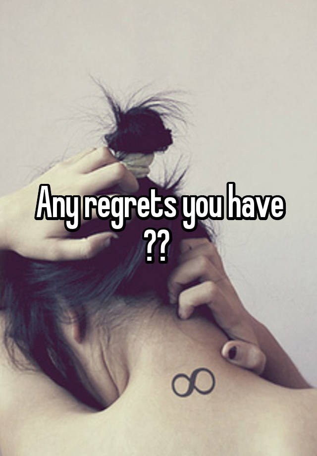 Any regrets you have ?? 