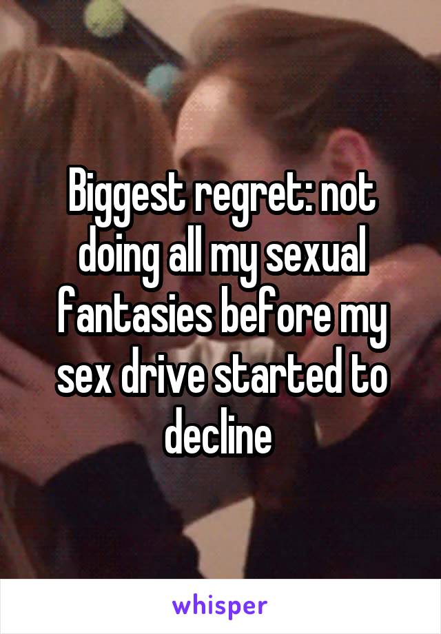 Biggest regret: not doing all my sexual fantasies before my sex drive started to decline 