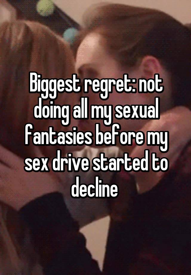 Biggest regret: not doing all my sexual fantasies before my sex drive started to decline 