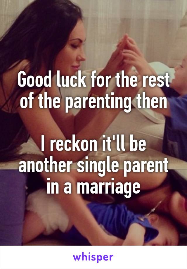 Good luck for the rest of the parenting then

I reckon it'll be another single parent in a marriage