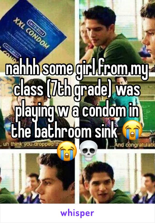 nahhh some girl from my class (7th grade) was playing w a condom in the bathroom sink 😭😭💀