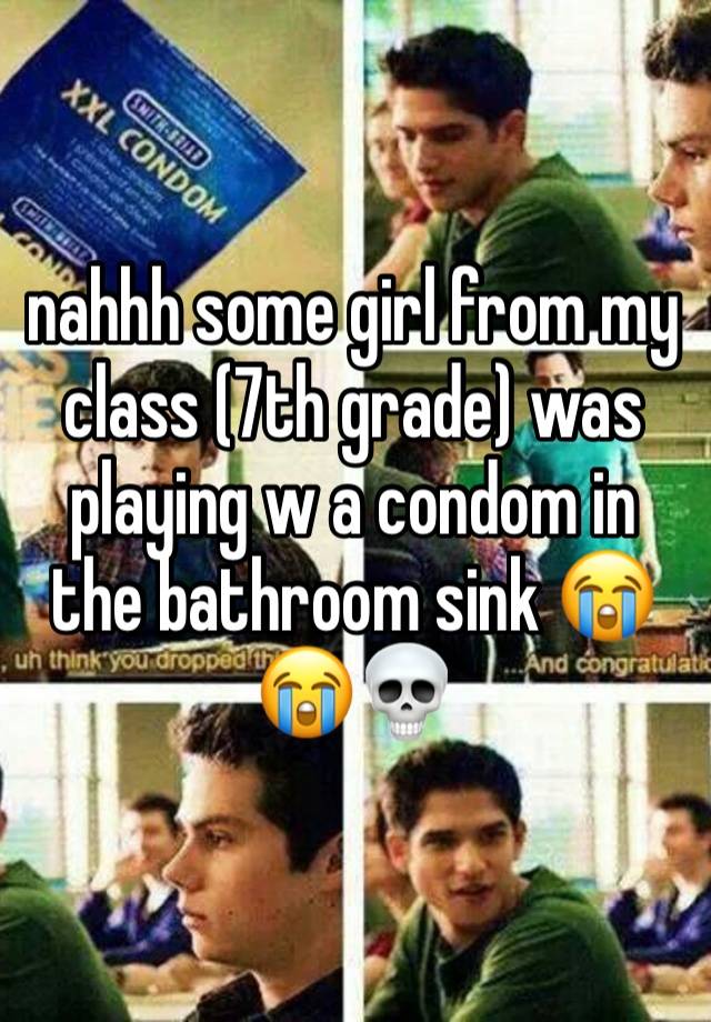 nahhh some girl from my class (7th grade) was playing w a condom in the bathroom sink 😭😭💀