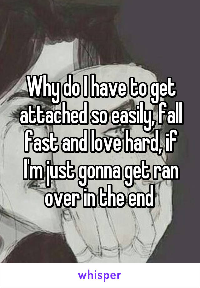 Why do I have to get attached so easily, fall fast and love hard, if I'm just gonna get ran over in the end 