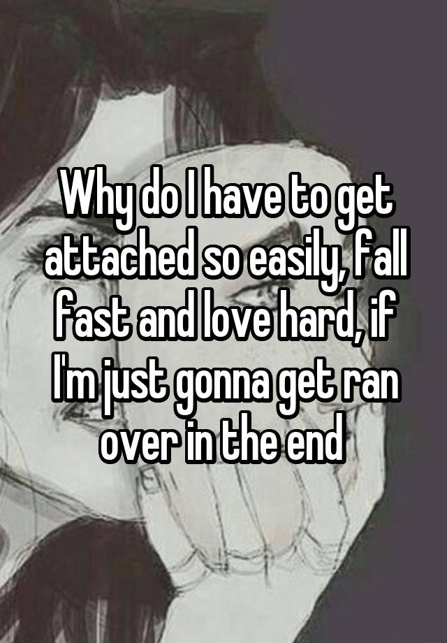 Why do I have to get attached so easily, fall fast and love hard, if I'm just gonna get ran over in the end 