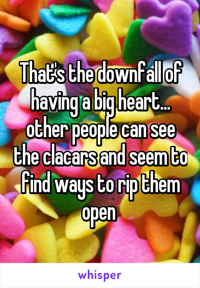 That's the downfall of having a big heart... other people can see the clacars and seem to find ways to rip them open 