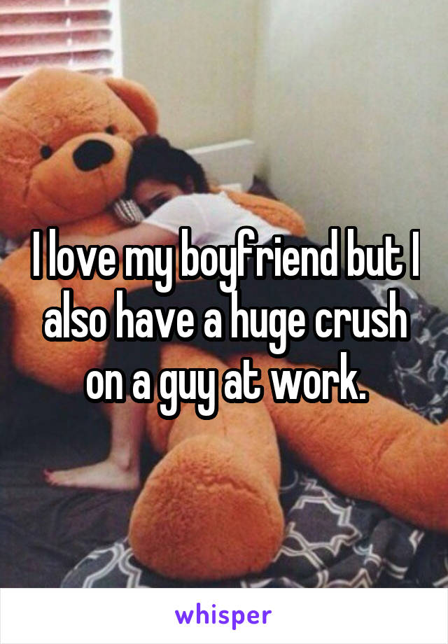 I love my boyfriend but I also have a huge crush on a guy at work.