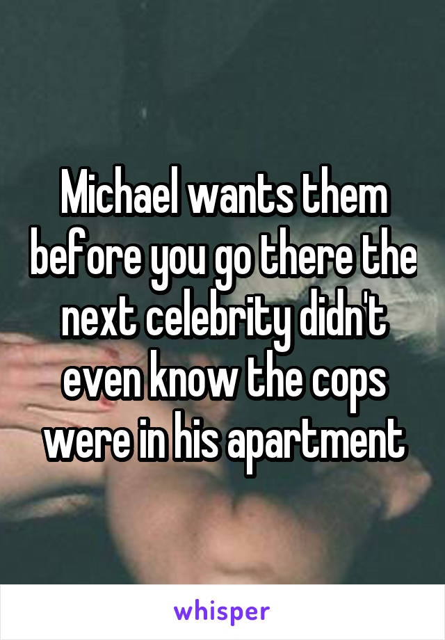 Michael wants them before you go there the next celebrity didn't even know the cops were in his apartment