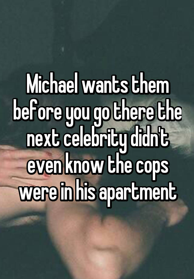 Michael wants them before you go there the next celebrity didn't even know the cops were in his apartment