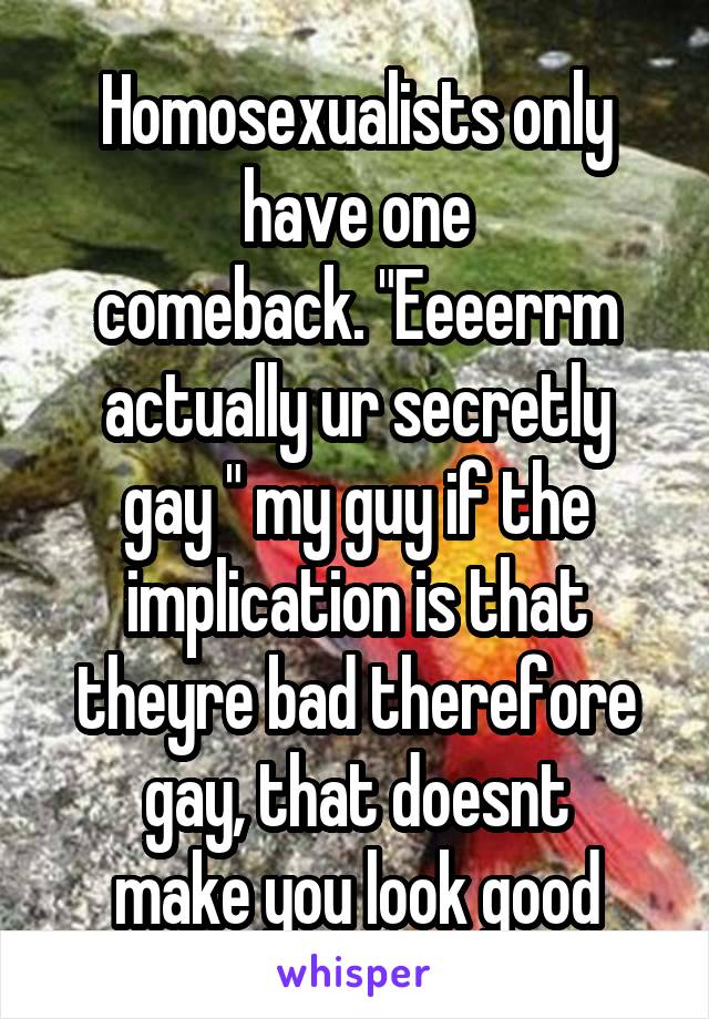 Homosexualists only have one
comeback. "Eeeerrm actually ur secretly
gay " my guy if the implication is that
theyre bad therefore gay, that doesnt
make you look good