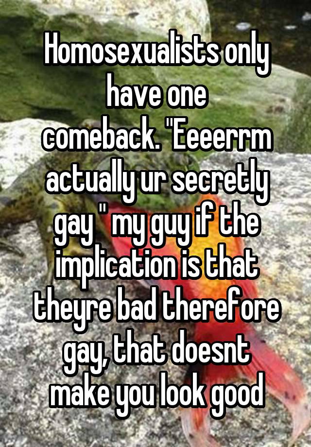 Homosexualists only have one
comeback. "Eeeerrm actually ur secretly
gay " my guy if the implication is that
theyre bad therefore gay, that doesnt
make you look good