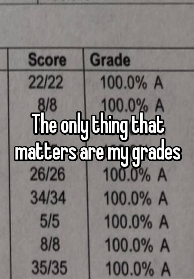 The only thing that matters are my grades