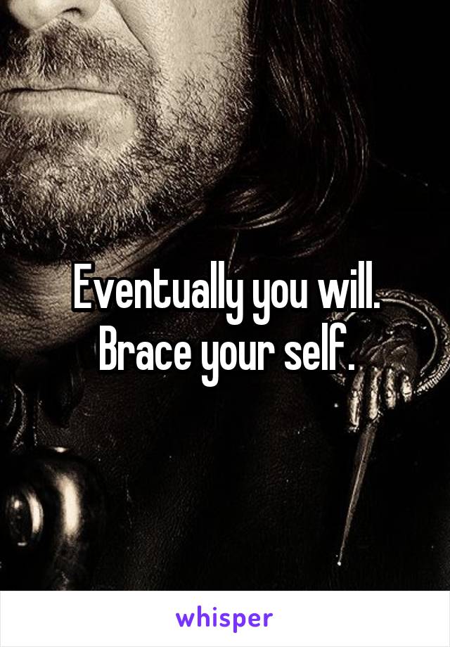 Eventually you will.
Brace your self.