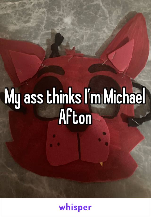 My ass thinks I’m Michael Afton