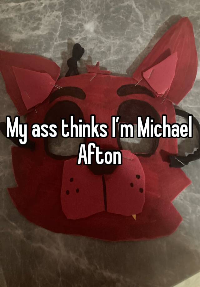 My ass thinks I’m Michael Afton