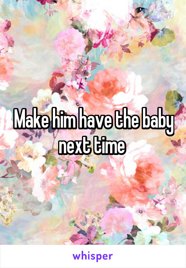 Make him have the baby next time 