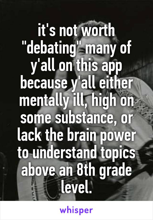 it's not worth "debating" many of y'all on this app because y'all either mentally ill, high on some substance, or lack the brain power to understand topics above an 8th grade level.