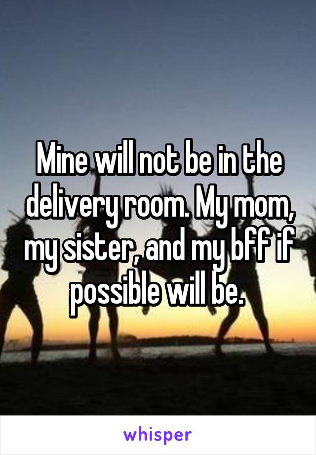 Mine will not be in the delivery room. My mom, my sister, and my bff if possible will be. 