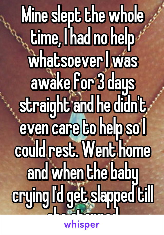 Mine slept the whole time, I had no help whatsoever I was awake for 3 days straight and he didn't even care to help so I could rest. Went home and when the baby crying I'd get slapped till she stopped