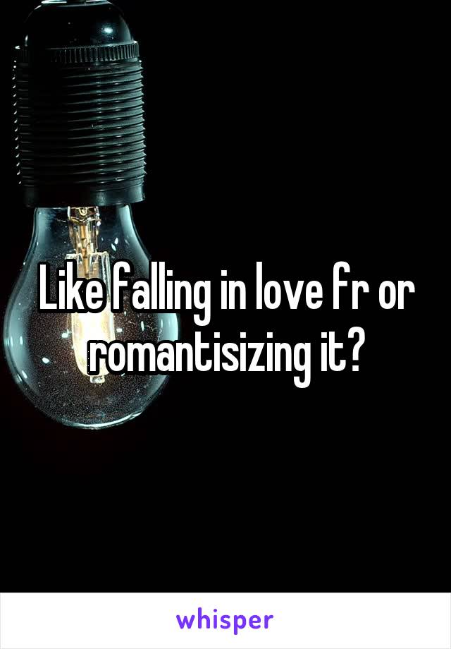 Like falling in love fr or romantisizing it?