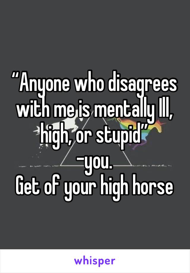 “Anyone who disagrees with me is mentally Ill, high, or stupid” 
-you. 
Get of your high horse 