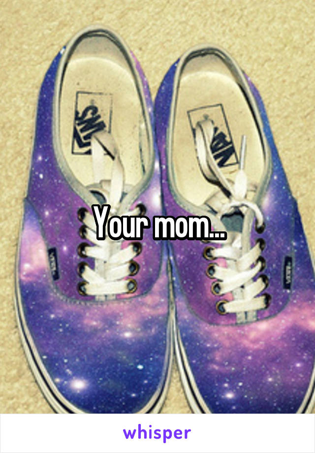 Your mom...