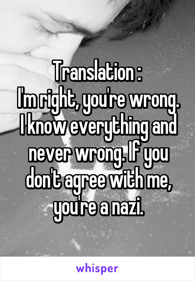 Translation : 
I'm right, you're wrong. I know everything and never wrong. If you don't agree with me, you're a nazi.