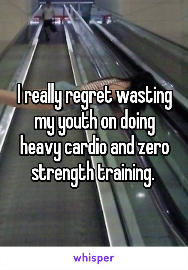 I really regret wasting my youth on doing heavy cardio and zero strength training. 