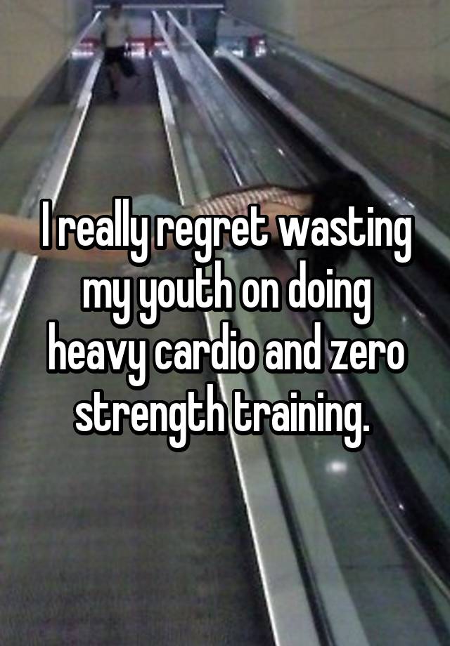 I really regret wasting my youth on doing heavy cardio and zero strength training. 