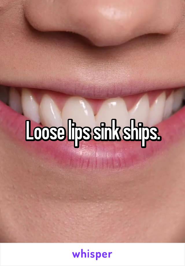 Loose lips sink ships.