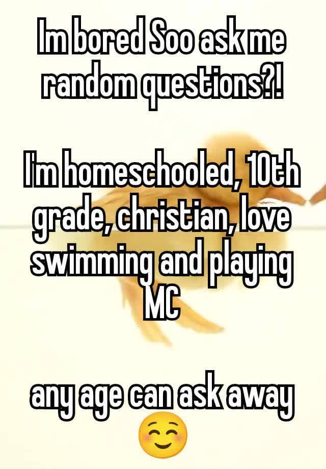 Im bored Soo ask me random questions?!

I'm homeschooled, 10th grade, christian, love swimming and playing MC

any age can ask away☺️