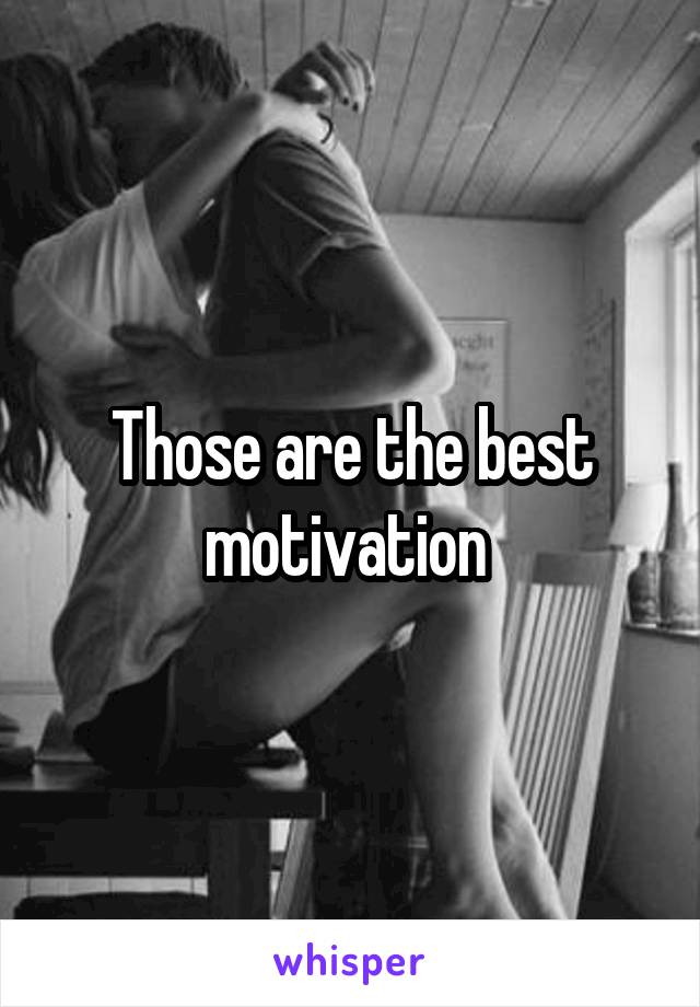 Those are the best motivation 