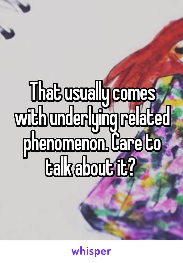 That usually comes with underlying related phenomenon. Care to talk about it? 