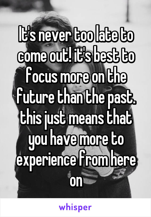 It's never too late to come out! it's best to focus more on the future than the past. this just means that you have more to experience from here on