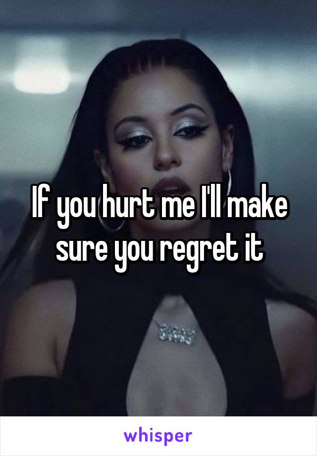 If you hurt me I'll make sure you regret it