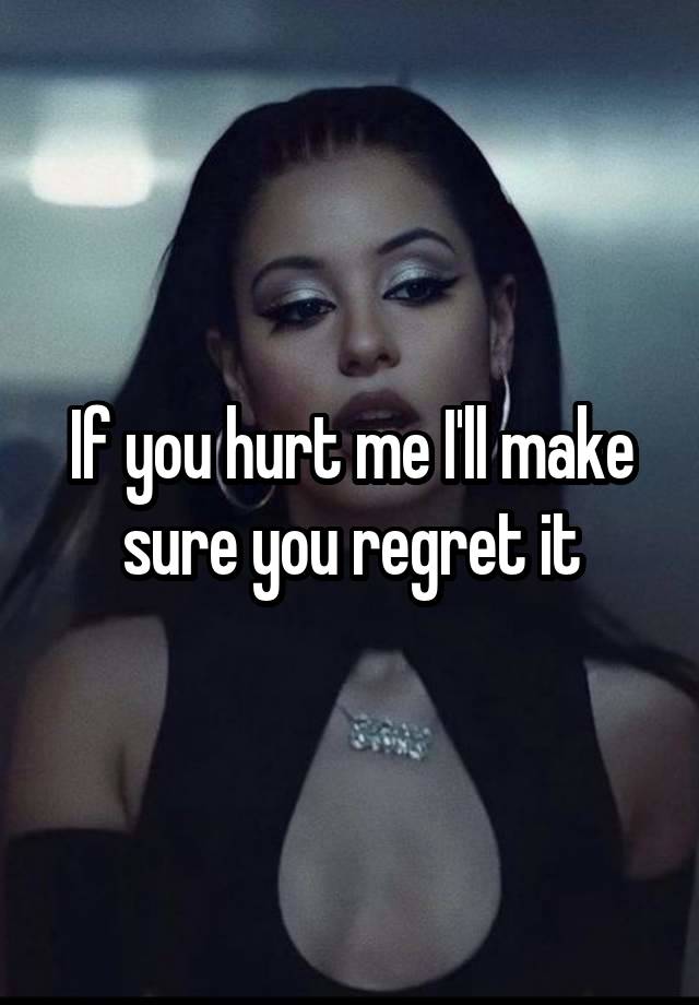 If you hurt me I'll make sure you regret it