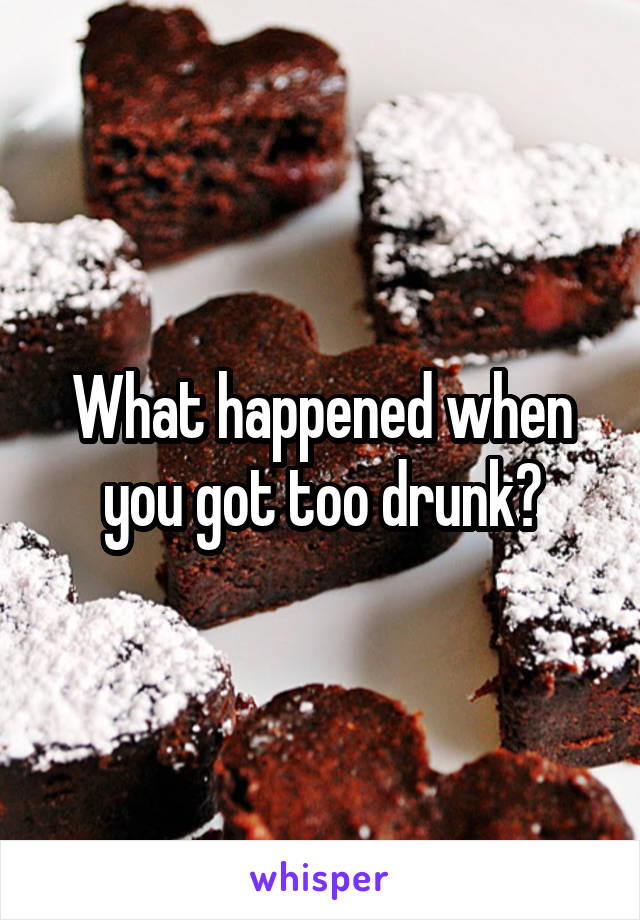 What happened when you got too drunk?