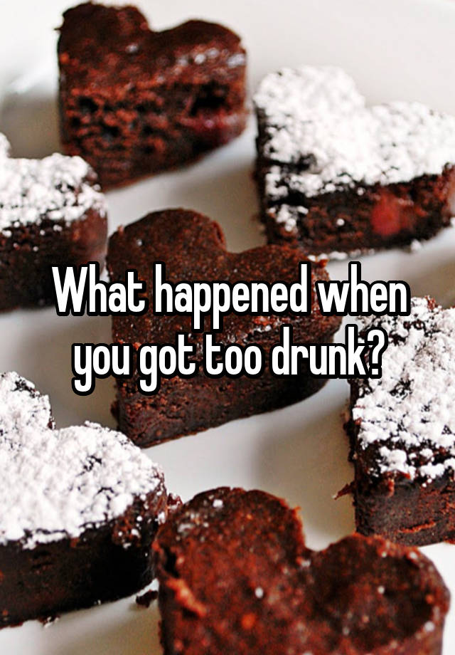 What happened when you got too drunk?