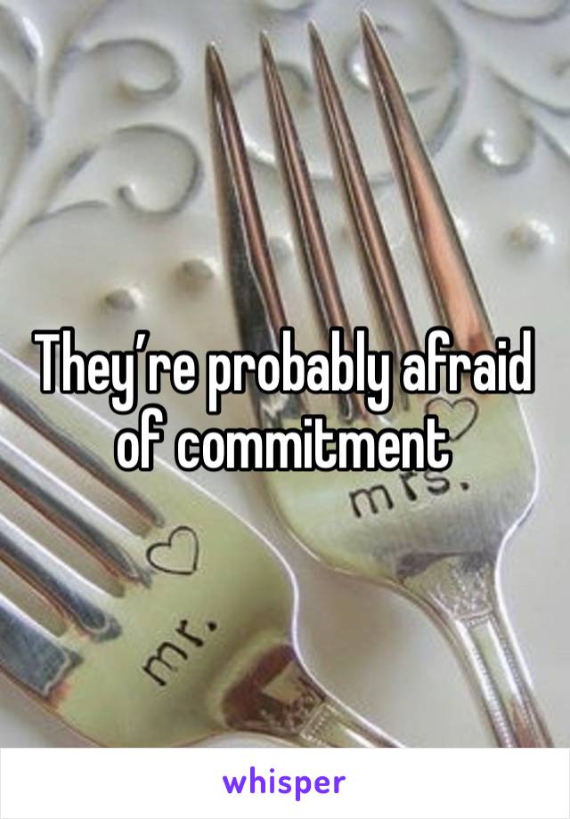 They’re probably afraid of commitment