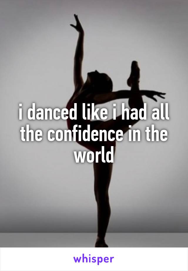 i danced like i had all the confidence in the world