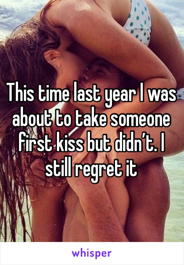 This time last year I was about to take someone first kiss but didn’t. I still regret it 